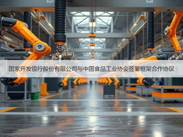 国家开发银行股份有限公司与中国食品工业协会签署框架合作协议(图3)