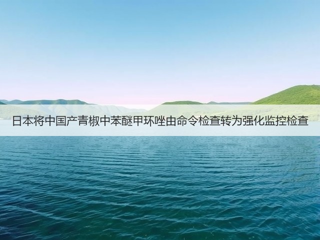 日本将中国产青椒中苯醚甲环唑由命令检查转为强化监控检查(图1) 日本将中国产青椒中苯醚甲环唑由命令检查转为强化监控检查(图1)