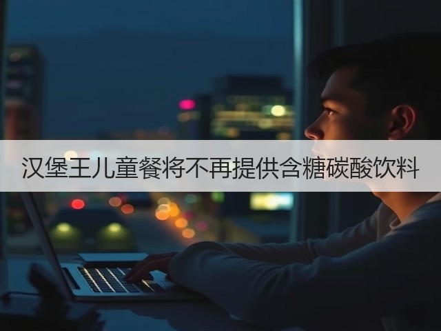 汉堡王儿童餐将不再提供含糖碳酸饮料(图3) 汉堡王儿童餐将不再提供含糖碳酸饮料(图3)
