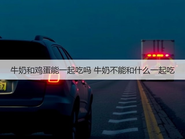 牛奶和鸡蛋能一起吃吗 牛奶不能和什么一起吃(图2) 牛奶和鸡蛋能一起吃吗 牛奶不能和什么一起吃(图2)