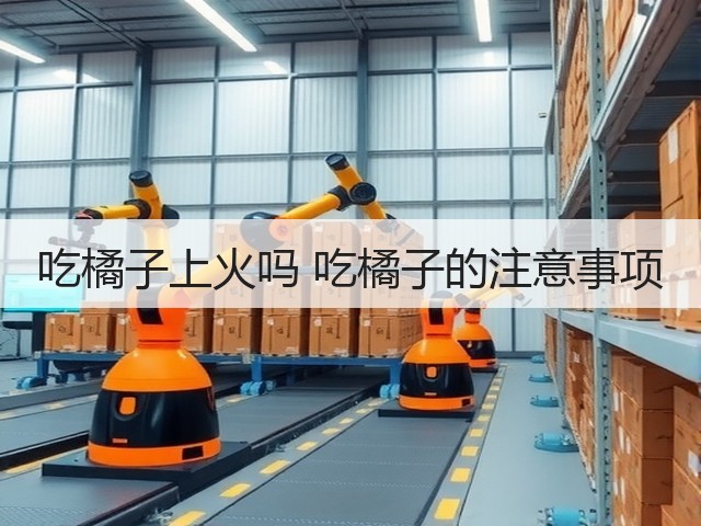 吃橘子上火吗 吃橘子的注意事项(图2) 吃橘子上火吗 吃橘子的注意事项(图2)