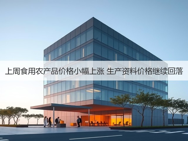 上周食用农产品价格小幅上涨 生产资料价格继续回落(图1)