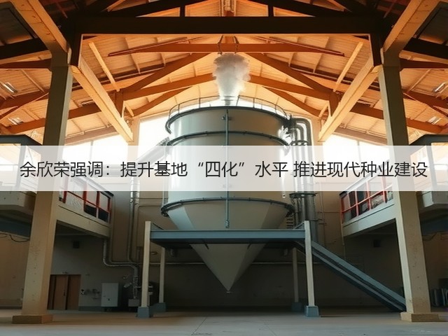 余欣荣强调：提升基地“四化”水平 推进现代种业建设(图2)
