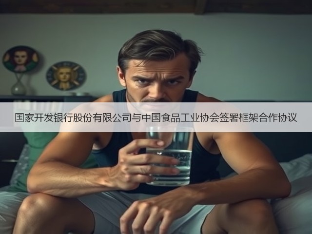 国家开发银行股份有限公司与中国食品工业协会签署框架合作协议(图1)