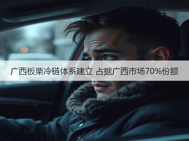 广西板栗冷链体系建立 占据广西市场70%份额(图1) 广西板栗冷链体系建立 占据广西市场70%份额(图1)