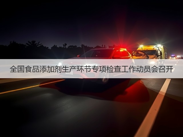 全国食品添加剂生产环节专项检查工作动员会召开(图3) 全国食品添加剂生产环节专项检查工作动员会召开(图3)