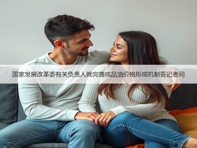 国家发展改革委有关负责人就完善成品油价格形成机制答记者问(图1) 国家发展改革委有关负责人就完善成品油价格形成机制答记者问(图1)