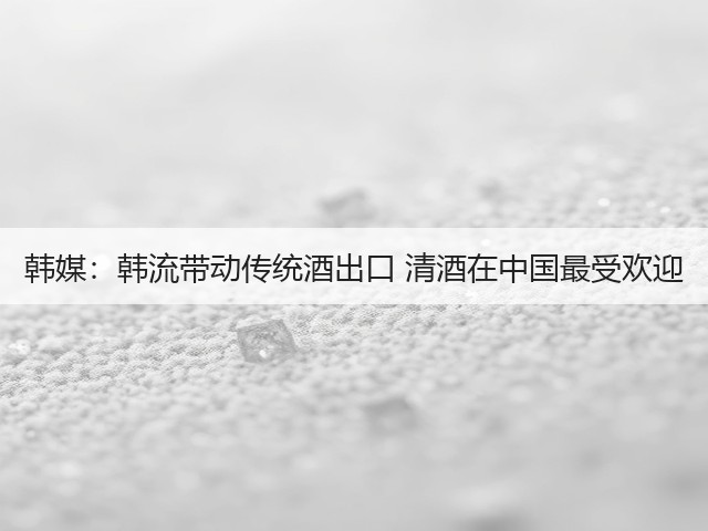 韩媒:韩流带动传统酒出口 清酒在中国最受欢迎(图1) 韩媒:韩流带动传统酒出口 清酒在中国最受欢迎(图1)