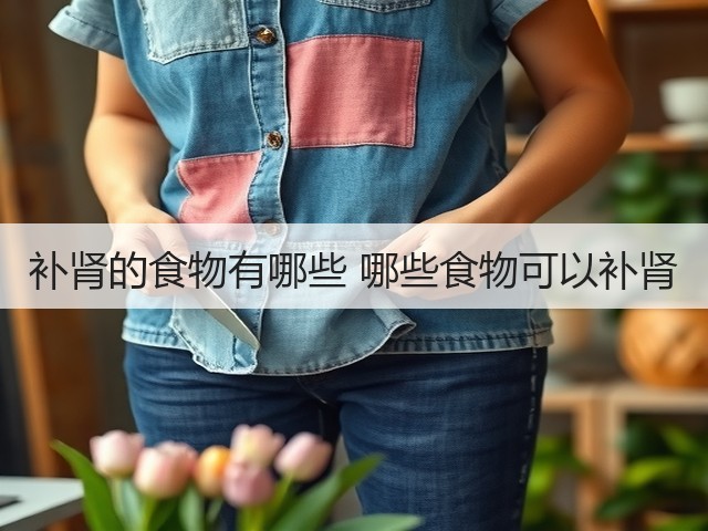 补肾的食物有哪些 哪些食物可以补肾(图2) 补肾的食物有哪些 哪些食物可以补肾(图2)