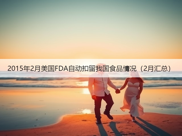 2015年2月美国FDA自动扣留我国食品情况（2月汇总）(图3)